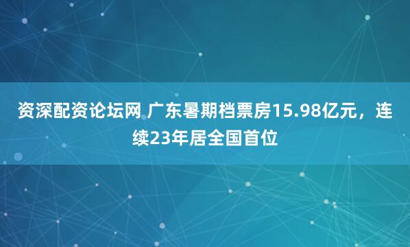 资深配资论坛网 广东暑期档票房15.98亿元，连续23年居全国首位