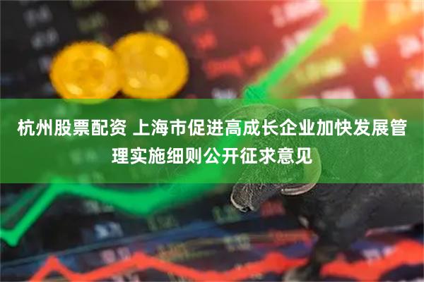 杭州股票配资 上海市促进高成长企业加快发展管理实施细则公开征求意见