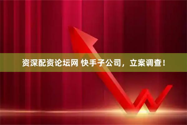资深配资论坛网 快手子公司，立案调查！