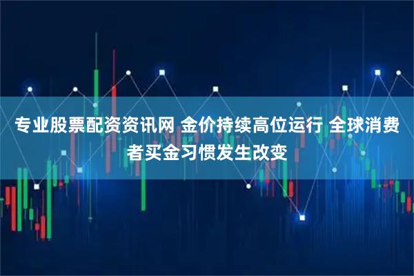 专业股票配资资讯网 金价持续高位运行 全球消费者买金习惯发生改变