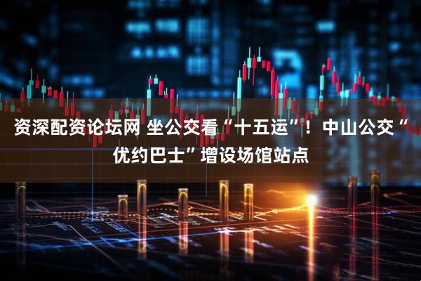 资深配资论坛网 坐公交看“十五运”！中山公交“优约巴士”增设场馆站点