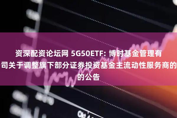 资深配资论坛网 5G50ETF: 博时基金管理有限公司关于调整旗下部分证券投资基金主流动性服务商的公告