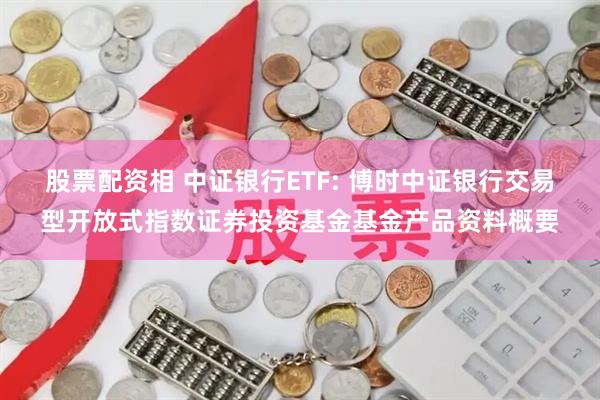 股票配资相 中证银行ETF: 博时中证银行交易型开放式指数证券投资基金基金产品资料概要