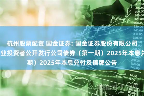 杭州股票配资 国金证券: 国金证券股份有限公司2022年面向专业投资者公开发行公司债券（第一期）2025年本息兑付及摘牌公告