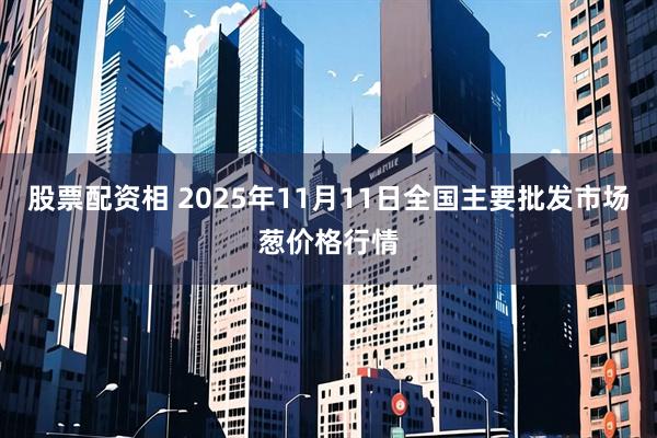 股票配资相 2025年11月11日全国主要批发市场葱价格行情