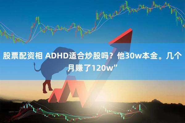 股票配资相 ADHD适合炒股吗？他30w本金。几个月赚了120w”