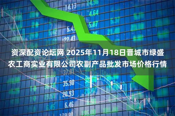 资深配资论坛网 2025年11月18日晋城市绿盛农工商实业有限公司农副产品批发市场价格行情