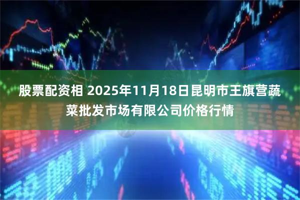 股票配资相 2025年11月18日昆明市王旗营蔬菜批发市场有限公司价格行情