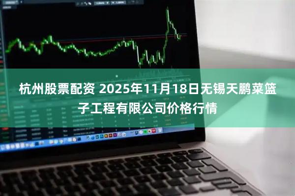 杭州股票配资 2025年11月18日无锡天鹏菜篮子工程有限公司价格行情