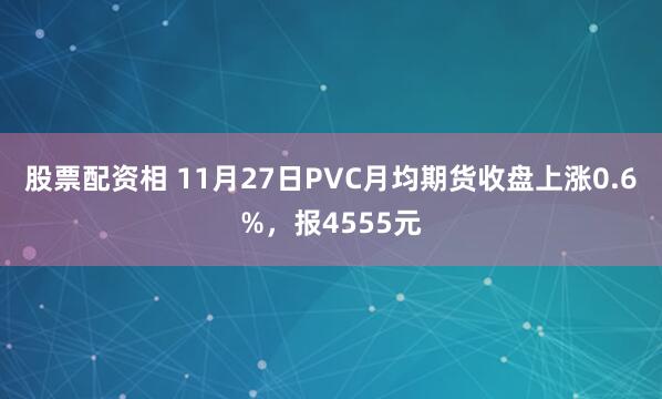 股票配资相 11月27日PVC月均期货收盘上涨0.6%，报4555元