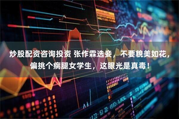 炒股配资咨询投资 张作霖选妾，不要貌美如花，偏挑个瘸腿女学生，这眼光是真毒！