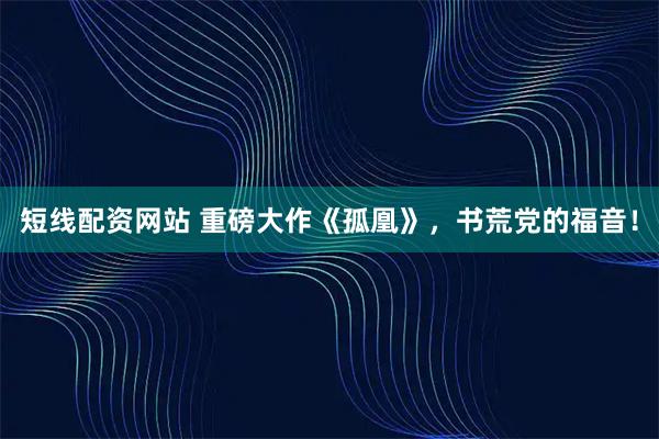 短线配资网站 重磅大作《孤凰》，书荒党的福音！