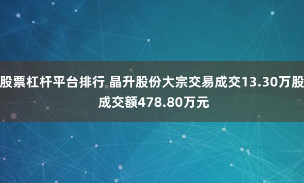 股票杠杆平台排行 晶升股份大宗交易成交13.30万股 成交额478.80万元