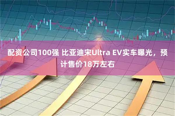 配资公司100强 比亚迪宋Ultra EV实车曝光，预计售价18万左右