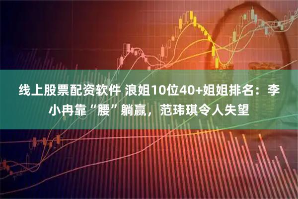 线上股票配资软件 浪姐10位40+姐姐排名：李小冉靠“腰”躺赢，范玮琪令人失望