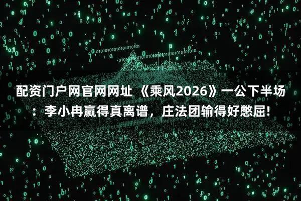 配资门户网官网网址 《乘风2026》一公下半场：李小冉赢得真离谱，庄法团输得好憋屈!